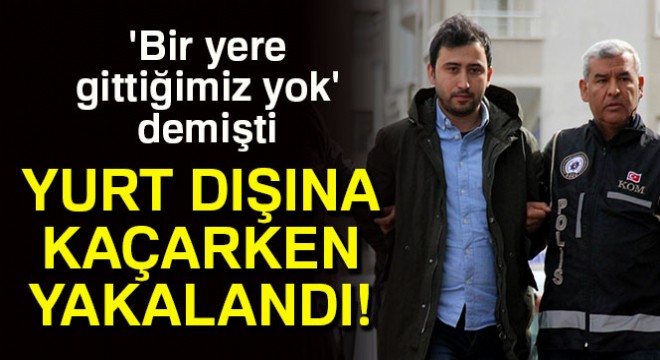  Bir yere gittiğimiz yok  dedi, yurt dışına kaçarken yakalandı