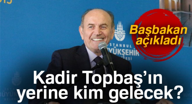 Kadir Topbaş’ın yerine kim gelecek? Başbakan Yıldırım açıkladı